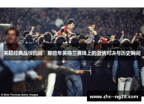 英超经典战役回顾：那些年英格兰赛场上的激情对决与历史瞬间