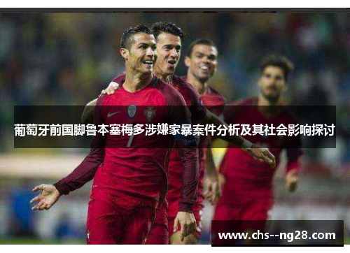 葡萄牙前国脚鲁本塞梅多涉嫌家暴案件分析及其社会影响探讨