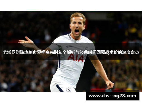 劳塔罗对阵热刺世界杯高光时刻全解析与经典瞬间回顾战术价值深度盘点