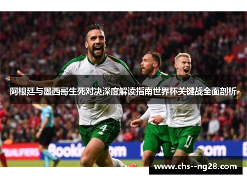 阿根廷与墨西哥生死对决深度解读指南世界杯关键战全面剖析