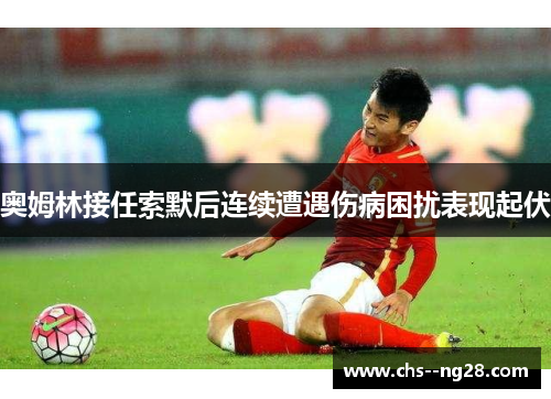 奥姆林接任索默后连续遭遇伤病困扰表现起伏 奥姆林接任索默后连续遭遇伤病困扰表现起伏