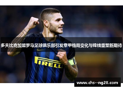 多夫比克加盟罗马足球俱乐部引发意甲格局变化与锋线重塑新期待