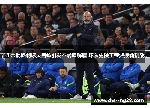 孔蒂批热刺球员自私引发不满遭解雇 球队更换主帅迎接新挑战 孔蒂批热刺球员自私引发不满遭解雇 球队更换主帅迎接新挑战