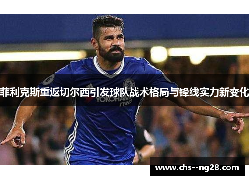 菲利克斯重返切尔西引发球队战术格局与锋线实力新变化