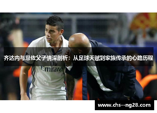 齐达内与恩佐父子情深剖析：从足球天赋到家族传承的心路历程