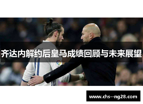 齐达内解约后皇马成绩回顾与未来展望