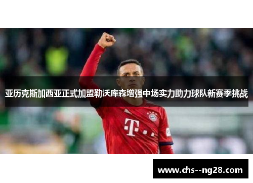 亚历克斯加西亚正式加盟勒沃库森增强中场实力助力球队新赛季挑战