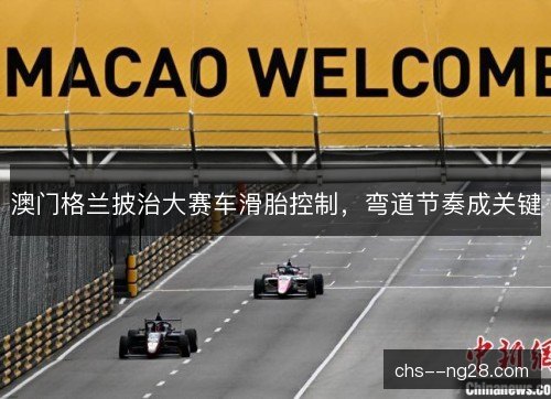 澳门格兰披治大赛车滑胎控制,弯道节奏成关键 澳门格兰披治大赛车滑胎控制,弯道节奏成关键