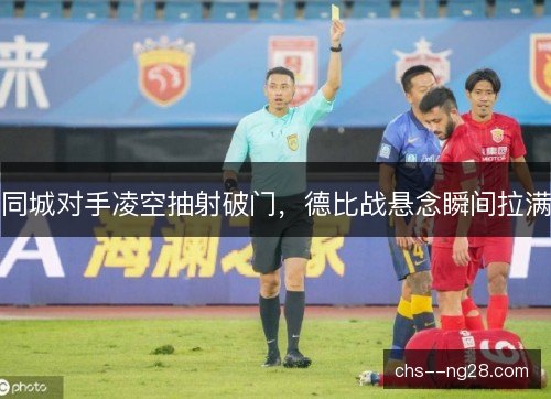 同城对手凌空抽射破门,德比战悬念瞬间拉满 同城对手凌空抽射破门,德比战悬念瞬间拉满